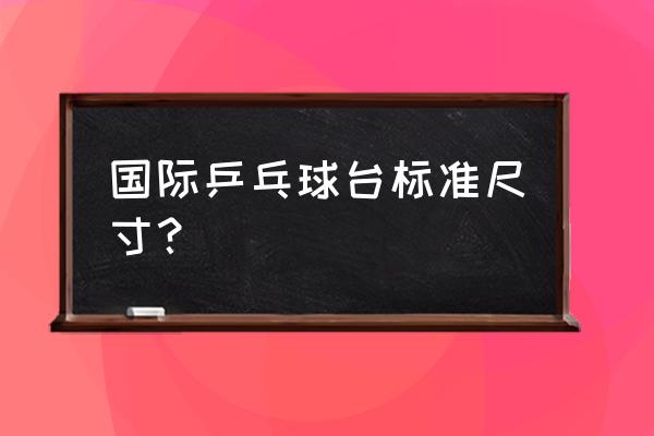 国际乒乓球台标准尺寸 国际乒乓球台标准尺寸？