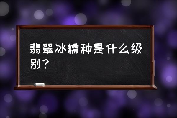 冰糯种翡翠属于什么档次 翡翠冰糯种是什么级别？