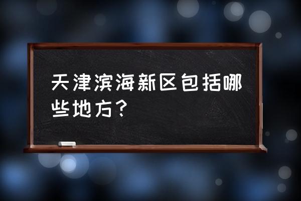 天津滨海新区包括哪些地方 天津滨海新区包括哪些地方？