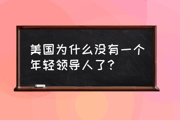 罗纳德里根年轻 美国为什么没有一个年轻领导人了？