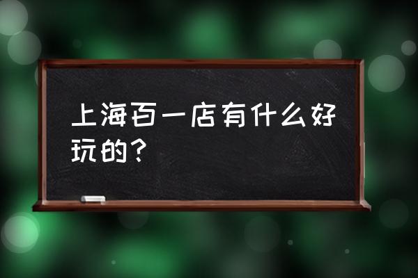 上海第一百货附近 上海百一店有什么好玩的？