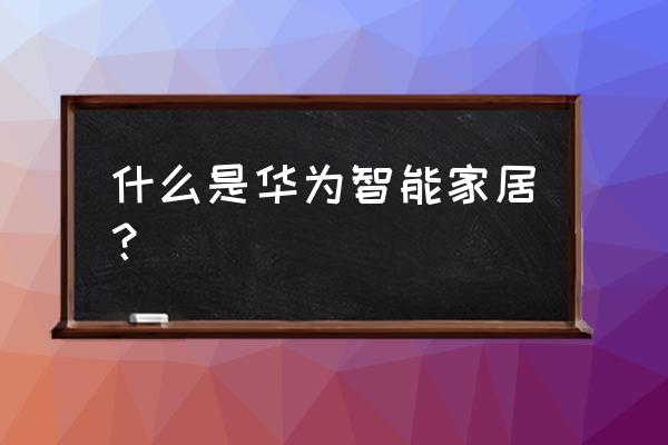 华为智能家居产品 什么是华为智能家居？