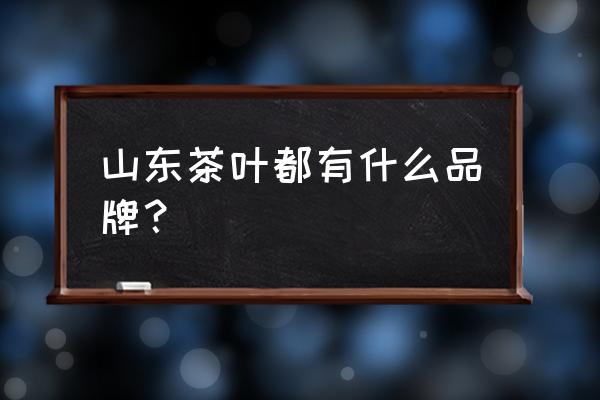 山东什么茶叶出名 山东茶叶都有什么品牌？