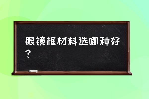 眼镜框都有什么材质 眼镜框材料选哪种好？