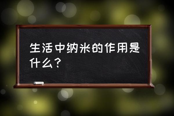 在日常生活中 到处都有 生活中纳米的作用是什么？