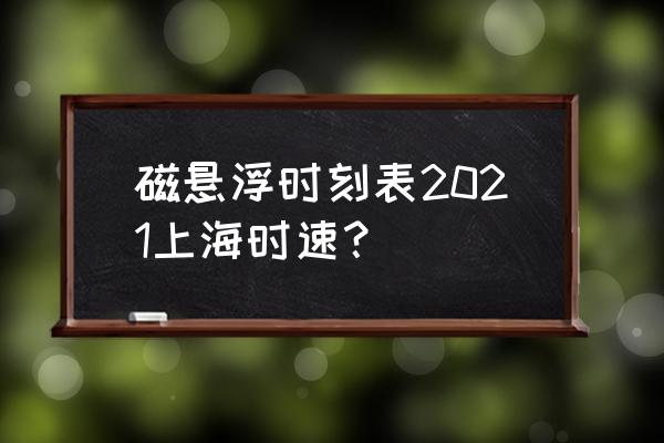 磁悬浮速度时刻表 磁悬浮时刻表2021上海时速？