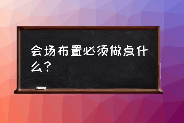 会场布置的基本要求 会场布置必须做点什么？