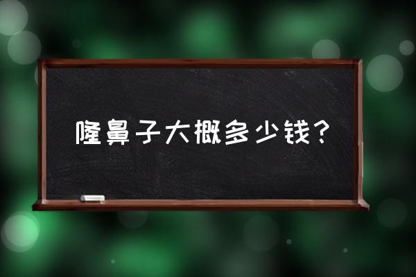 隆鼻子大概多少费用 隆鼻子大概多少钱？