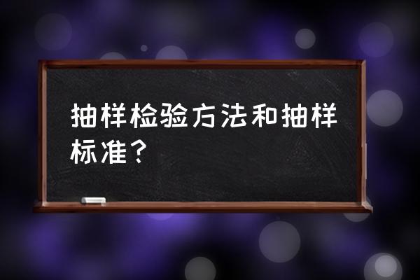 抽样检验方法和抽样标准 抽样检验方法和抽样标准？