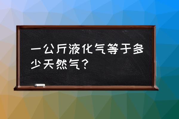 液化气和天然气换算 一公斤液化气等于多少天然气？