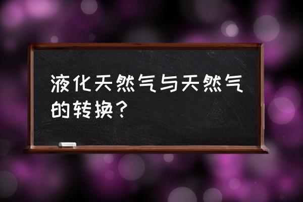 液化天然气液态热值是多少 液化天然气与天然气的转换？