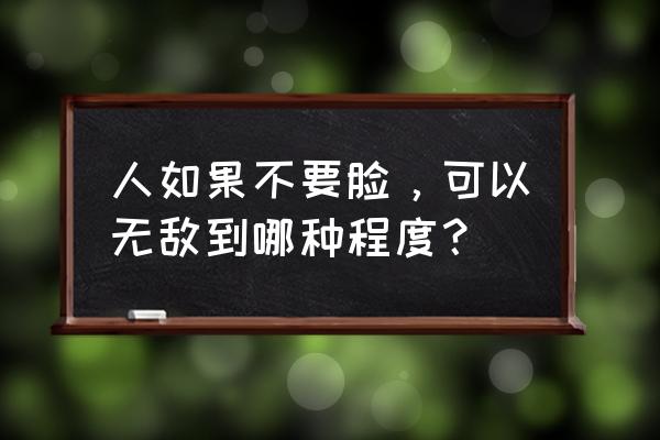 人不要脸刞无敌 人如果不要脸，可以无敌到哪种程度？