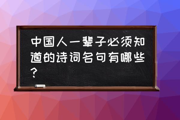 古诗名句分类 中国人一辈子必须知道的诗词名句有哪些？