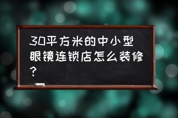 简约30平米眼镜店装修 30平方米的中小型眼镜连锁店怎么装修？