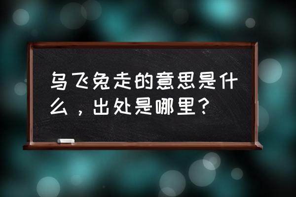 兔走乌飞不觉长 乌飞兔走的意思是什么，出处是哪里？