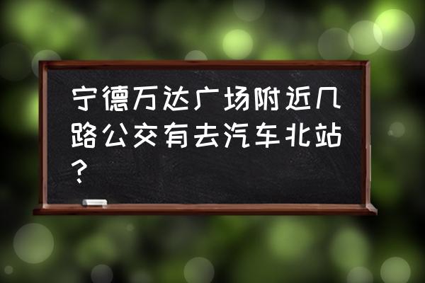 宁德22路公交车路线 宁德万达广场附近几路公交有去汽车北站？