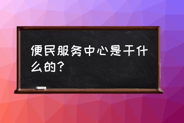 便民服务中心 便民服务中心是干什么的？