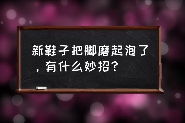 新鞋磨脚起泡怎么办 新鞋子把脚磨起泡了，有什么妙招？