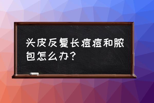 头上经常长小脓包怎么办 头皮反复长痘痘和脓包怎么办？