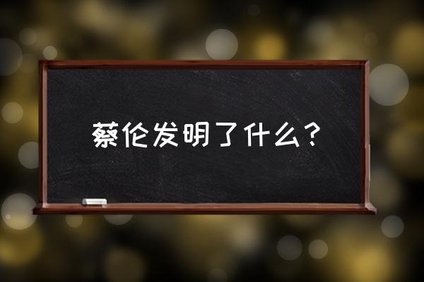 古代蔡伦发明了什么 蔡伦发明了什么？