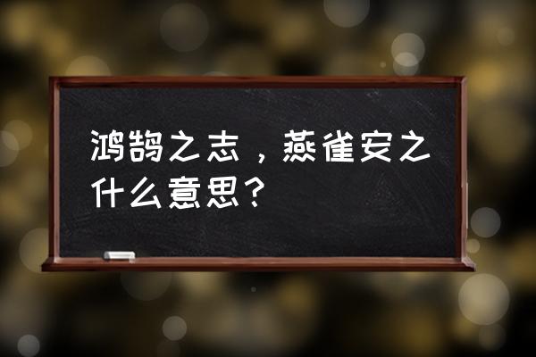 燕雀鸿鹄之志是什么意思 鸿鹄之志，燕雀安之什么意思？