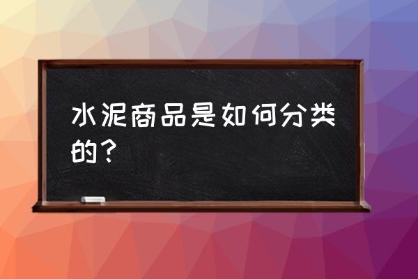 水泥制品有哪些种类 水泥商品是如何分类的？