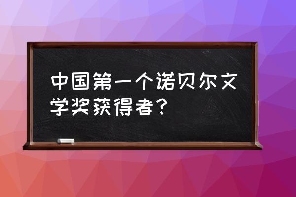 诺贝尔文学奖中国第一人 中国第一个诺贝尔文学奖获得者？