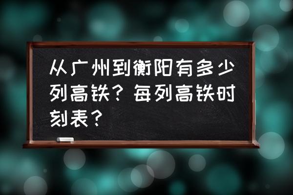 广州北到衡阳 从广州到衡阳有多少列高铁？每列高铁时刻表？