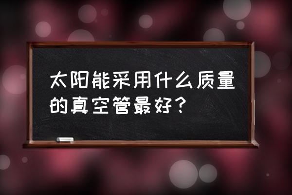 太阳能真空管哪种好 太阳能采用什么质量的真空管最好？