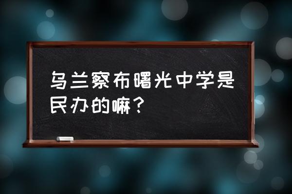 集宁曙光中学 乌兰察布曙光中学是民办的嘛？