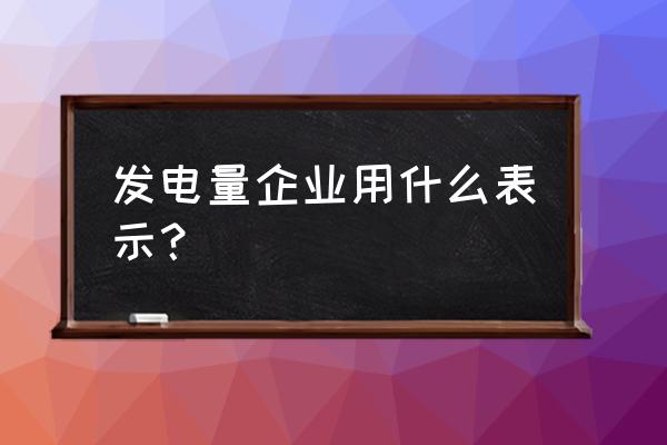 发电量单位用什么表示 发电量企业用什么表示？