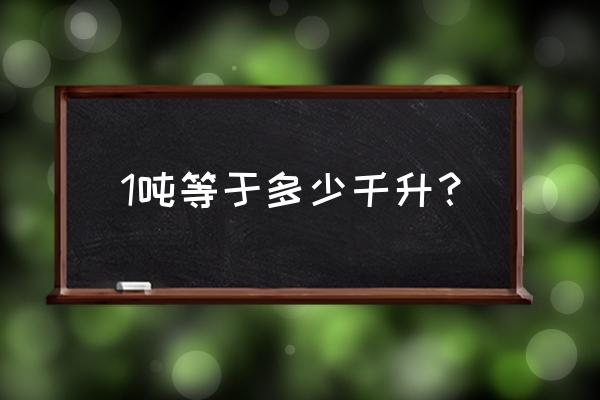 一千升等于多少吨 1吨等于多少千升？