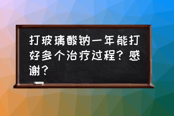 我已经打了3针玻璃酸钠 打玻璃酸钠一年能打好多个治疗过程？感谢？