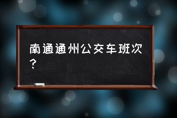 南通通州公交 南通通州公交车班次？