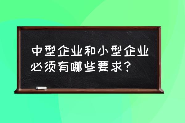 中型企业的标准是什么 中型企业和小型企业必须有哪些要求？