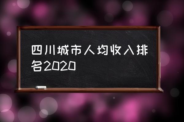 泸州市在四川排名 四川城市人均收入排名2020