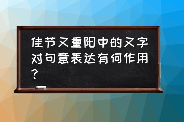 佳节又重阳又的表达效果 佳节又重阳中的又字对句意表达有何作用？