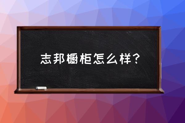 志邦橱柜质量怎么样 志邦橱柜怎么样？