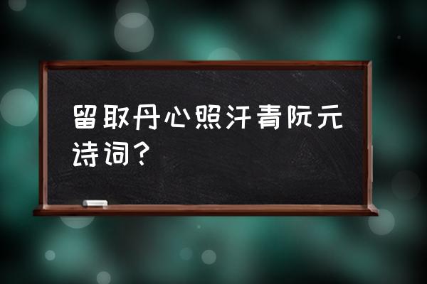 留下丹心照汗青 留取丹心照汗青阮元诗词？