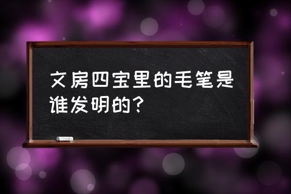 文房四宝的毛笔是谁发的 文房四宝里的毛笔是谁发明的？