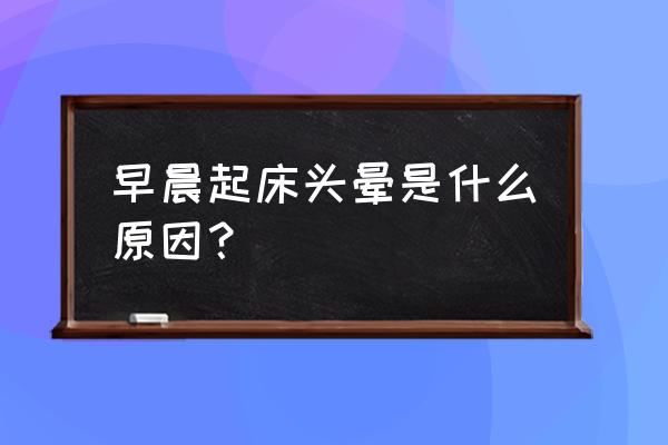 每天早晨头晕什么原因 早晨起床头晕是什么原因？