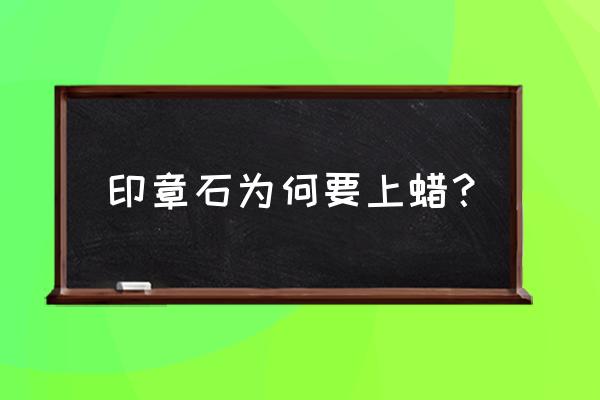 青田石印章 印章石为何要上蜡？