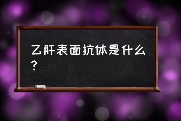 乙肝表面抗体 什么意思 乙肝表面抗体是什么？