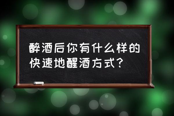 快速解酒的几个方法 醉酒后你有什么样的快速地醒酒方式？