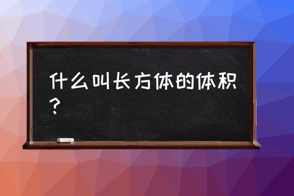 长方体的体积是指什么 什么叫长方体的体积？