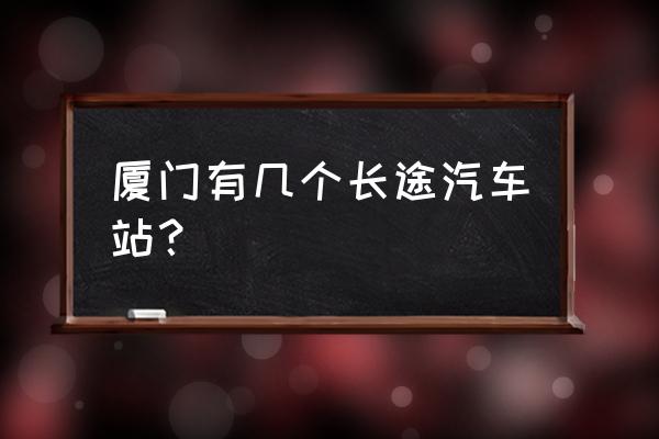 厦门汽车站有几个 厦门有几个长途汽车站？