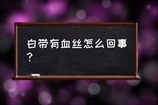 白带带有血丝什么原因 白带有血丝怎么回事？