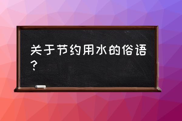 节约用水的谚语有哪些 关于节约用水的俗语？