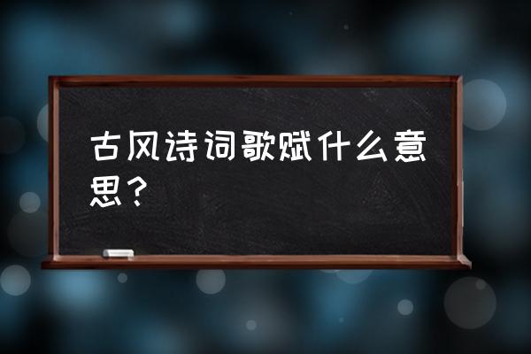 诗词歌赋的含义 古风诗词歌赋什么意思？