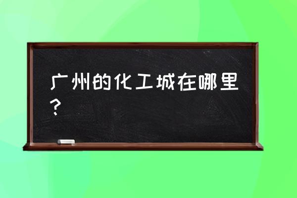 广州化工市场有哪些 广州的化工城在哪里？